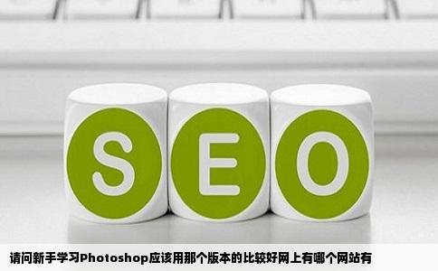 请问新手学习Photoshop应该用那个版本的比较好网上有哪个网站有