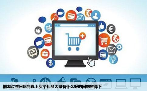 朋友过生日想到晚上买个礼品大家有什么好的网站推荐下