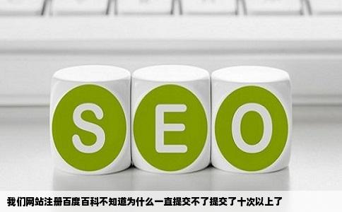 我们网站注册百度百科不知道为什么一直提交不了提交了十次以上了