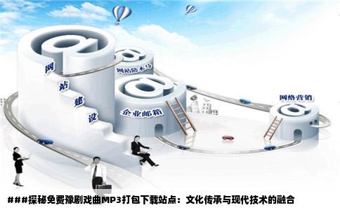 ###探秘免费豫剧戏曲MP3打包下载站点：文化传承与现代技术的融合