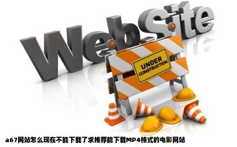 a67网站怎么现在不能下载了求推荐能下载MP4格式的电影网站