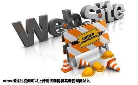 wmv格式的视频可以上传到优酷网和其他视频网站么