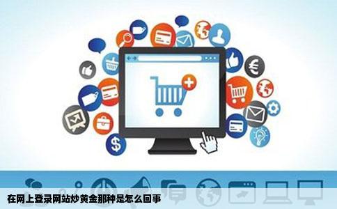 在网上登录网站炒黄金那种是怎么回事