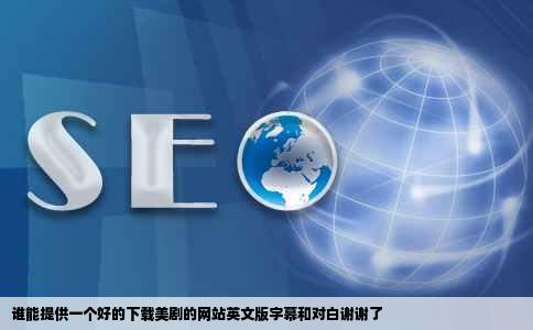 谁能提供一个好的下载美剧的网站英文版字幕和对白谢谢了