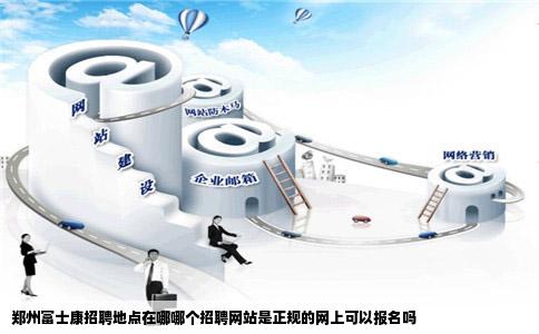 郑州富士康招聘地点在哪哪个招聘网站是正规的网上可以报名吗