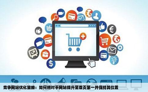 竞争网站优化策略：如何将对手网站提升至首页第一并保持其位置