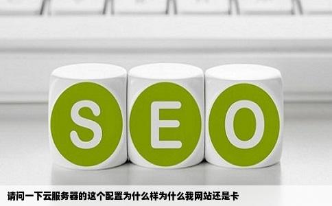 请问一下云服务器的这个配置为什么样为什么我网站还是卡