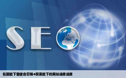 在那能下载使命召唤4啊要能下的网站速度速度