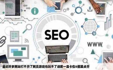 最近好多网站打不开了网页游戏也玩不了进度一直卡在0那里点开