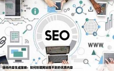 独特内容生成策略：如何创建网站搜不到的优质内容