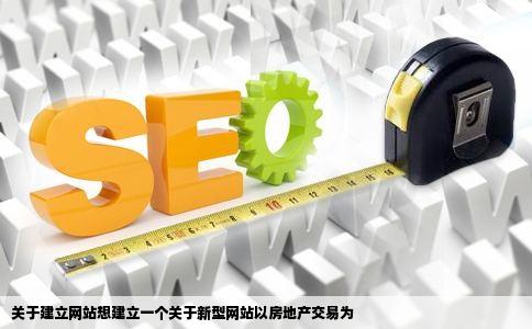 关于建立网站想建立一个关于新型网站以房地产交易为