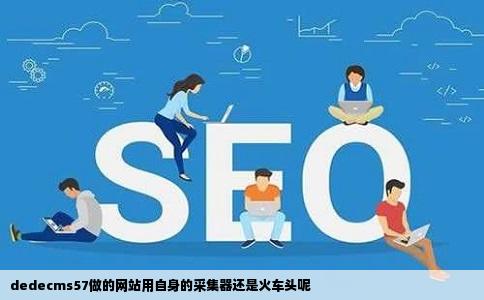 dedecms57做的网站用自身的采集器还是火车头呢