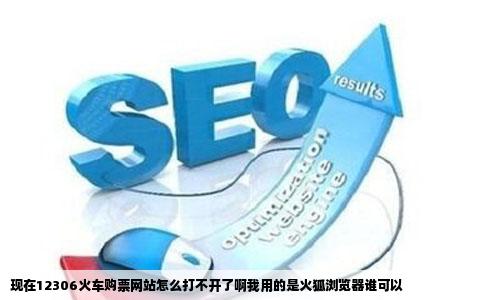 现在12306火车购票网站怎么打不开了啊我用的是火狐浏览器谁可以