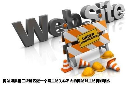 网站如果用二级域名做一个与主站关心不大的网站对主站有影响么
