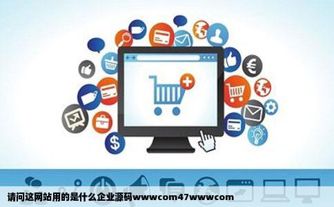 请问这网站用的是什么企业源码wwwcom47wwwcom