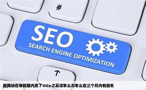 新网站在审核期内改了title之后该怎么办怎么在三个月内有排名