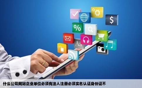 什么公司网站企业单位必须有法人注册必须实名认证身份证不