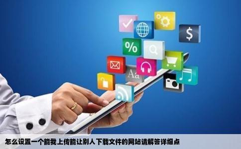 怎么设置一个能我上传能让别人下载文件的网站请解答详细点