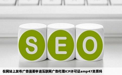 在网站上发布广告需要申请互联网广告代理ICP许可证amp47资质吗
