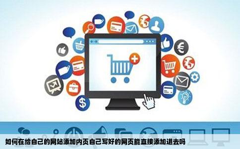如何在给自己的网站添加内页自己写好的网页能直接添加进去吗