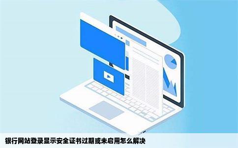 银行网站登录显示安全证书过期或未启用怎么解决