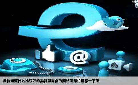 各位知道什么比较好的卖韩国零食的网站吗帮忙推荐一下吧