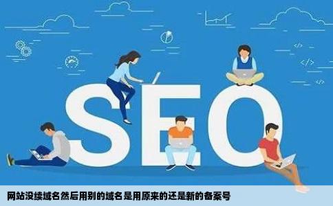 网站没续域名然后用别的域名是用原来的还是新的备案号