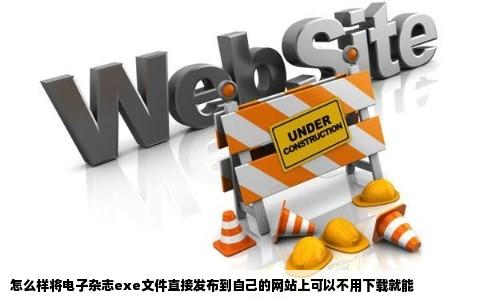 怎么样将电子杂志exe文件直接发布到自己的网站上可以不用下载就能