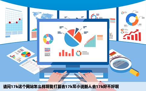 请问17k这个网站怎么样啊我打算去17k写小说新人去17k好不好啊