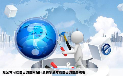 怎么才可以自己创建网站什么的怎么才能自己创建游戏呢