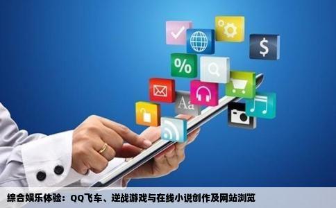 综合娱乐体验：QQ飞车、逆战游戏与在线小说创作及网站浏览