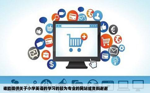 谁能提供关于小学英语的学习的较为专业的网站或资料谢谢