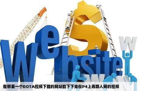 我想要一个DOTA视频下载的网站能下下来在P4上看路人网的视频