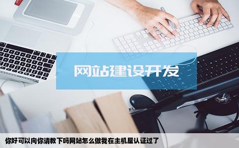 你好可以向你请教下吗网站怎么做我在主机屋认证过了
