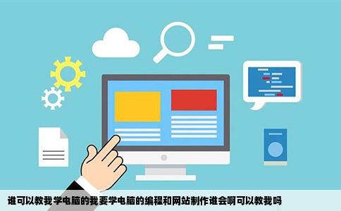 谁可以教我学电脑的我要学电脑的编程和网站制作谁会啊可以教我吗