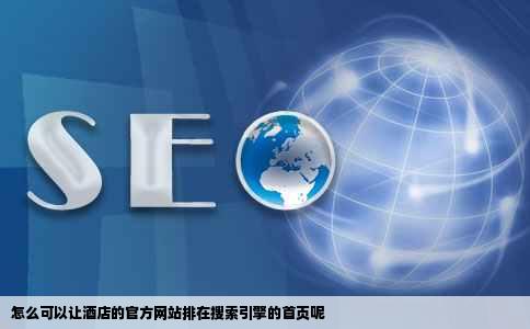 怎么可以让酒店的官方网站排在搜索引擎的首页呢