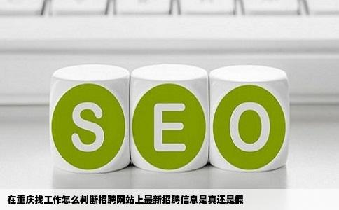 在重庆找工作怎么判断招聘网站上最新招聘信息是真还是假