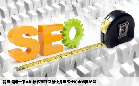 我想请问一下电影最多更新又最快并且不卡的电影网站是