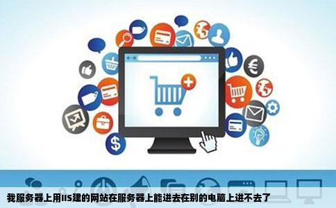 我服务器上用IIS建的网站在服务器上能进去在别的电脑上进不去了