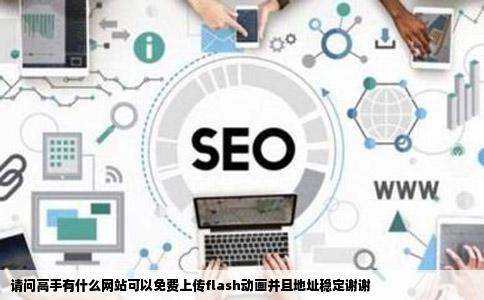 请问高手有什么网站可以免费上传flash动画并且地址稳定谢谢