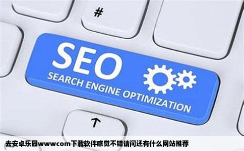 去安卓乐园wwwcom下载软件感觉不错请问还有什么网站推荐