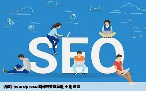 请教用wordpress建网站关键词用不用设置