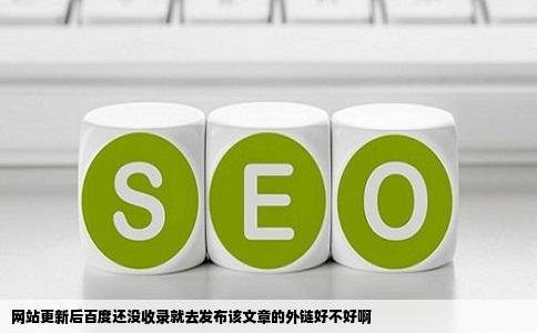 网站更新后百度还没收录就去发布该文章的外链好不好啊