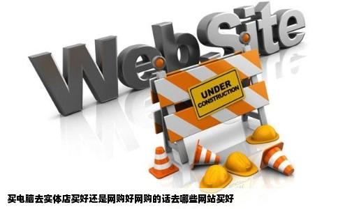 买电脑去实体店买好还是网购好网购的话去哪些网站买好