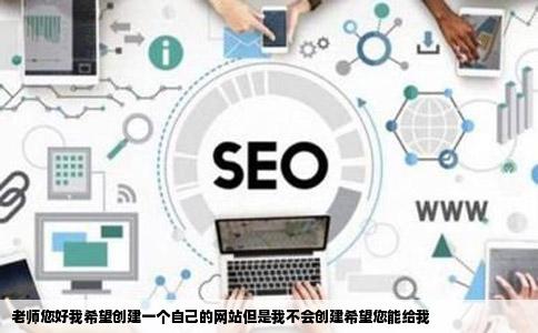 老师您好我希望创建一个自己的网站但是我不会创建希望您能给我