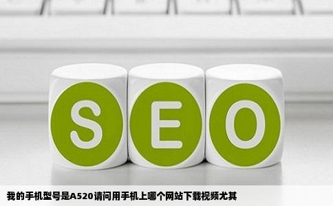 我的手机型号是A520请问用手机上哪个网站下载视频尤其