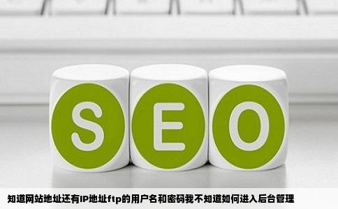 知道网站地址还有IP地址ftp的用户名和密码我不知道如何进入后台管理