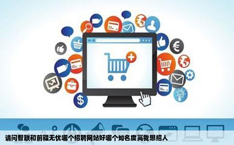 请问智联和前程无忧哪个招聘网站好哪个知名度高我想招人