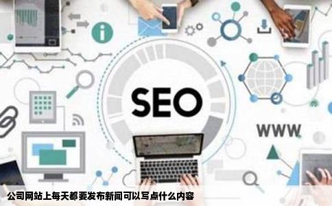 公司网站上每天都要发布新闻可以写点什么内容