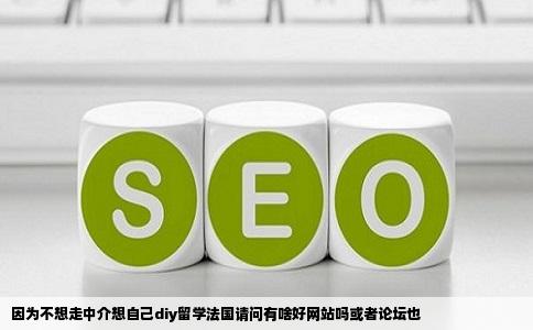 因为不想走中介想自己diy留学法国请问有啥好网站吗或者论坛也